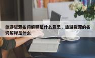 旅游资源名词解释是什么意思，旅游资源的名词解释是什么