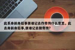 此系身前身后事倩谁记去作奇传什么意思，此去身前身后事,倩谁记去做奇传?