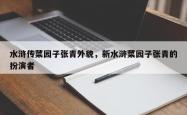 水浒传菜园子张青外貌，新水浒菜园子张青的扮演者