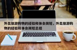 外出旅游购物的经验和体会简短，外出旅游购物的经验和体会简短总结