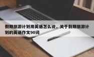 假期旅游计划用英语怎么说，关于假期旅游计划的英语作文90词