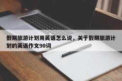 假期旅游计划用英语怎么说，关于假期旅游计划的英语作文90词