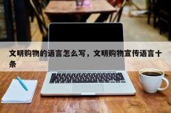 文明购物的语言怎么写，文明购物宣传语言十条