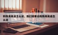 购物用英语怎么说，我们将要去购物用英语怎么说