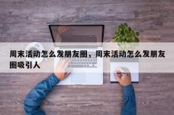 周末活动怎么发朋友圈，周末活动怎么发朋友圈吸引人