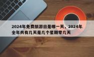 2024年免费旅游日是哪一天，2024年全年共有几天是几个星期零几天