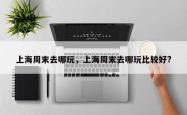 上海周末去哪玩，上海周末去哪玩比较好?