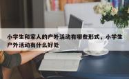 小学生和家人的户外活动有哪些形式，小学生户外活动有什么好处