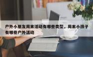 户外小朋友周末活动有哪些类型，周末小孩子有哪些户外活动