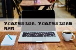 梦幻西游每周活动表，梦幻西游每周活动表值得刷的