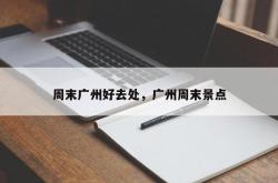 周末广州好去处，广州周末景点