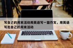 写自己的周末活动用英语写一篇作文，用英语写出自己的周末活动