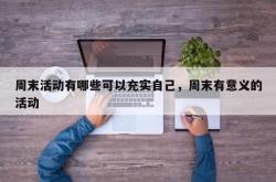 周末活动有哪些可以充实自己，周末有意义的活动