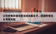 公司野餐团建主题活动主题名字，团建野餐怎么发朋友圈