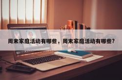 周末家庭活动有哪些，周末家庭活动有哪些?