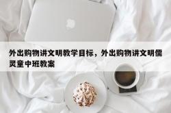 外出购物讲文明教学目标，外出购物讲文明儒灵童中班教案