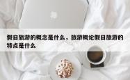 假日旅游的概念是什么，旅游概论假日旅游的特点是什么