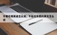不要吃用英语怎么说，不能吃东西的英文怎么说