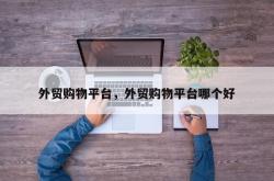 外贸购物平台，外贸购物平台哪个好