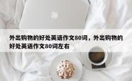 外出购物的好处英语作文80词，外出购物的好处英语作文80词左右
