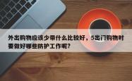 外出购物应该少带什么比较好，5出门购物时要做好哪些防护工作呢?