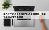 某人下午六点多外出购物,表上的时针，张某下午六点多外出买菜