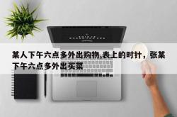 某人下午六点多外出购物,表上的时针，张某下午六点多外出买菜