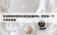 外出购物时把背包背在前面好吗，把背包一下子背在前面