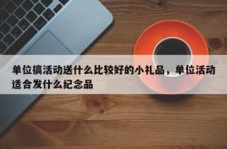 单位搞活动送什么比较好的小礼品，单位活动适合发什么纪念品