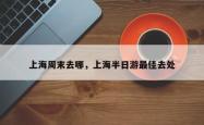 上海周末去哪，上海半日游最佳去处