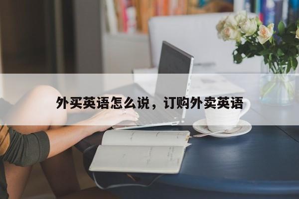 外买英语怎么说,订购外卖英语