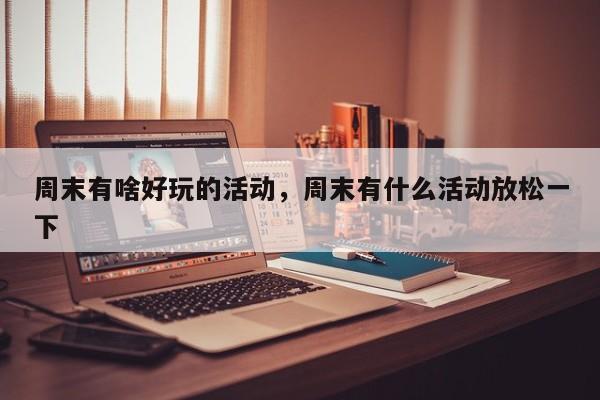 周末有啥好玩的活动,周末有什么活动放松一下