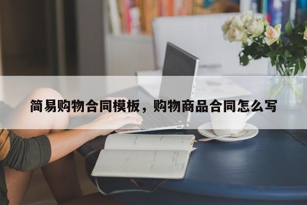 简易购物合同模板,购物商品合同怎么写