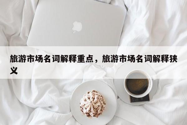 旅游市场名词解释重点,旅游市场名词解释狭义