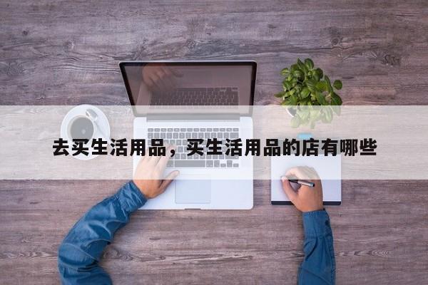 去买生活用品,买生活用品的店有哪些