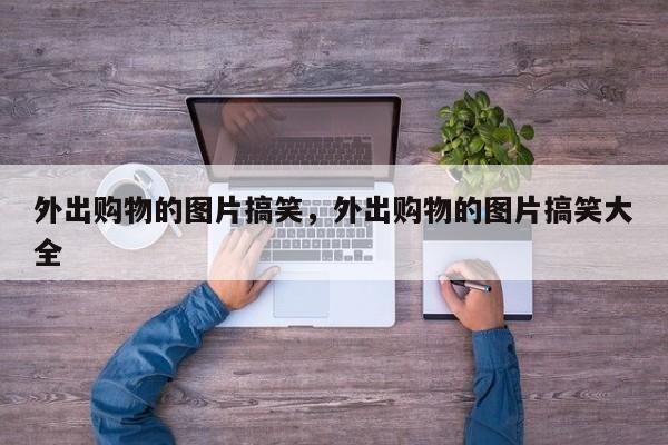 外出购物的图片搞笑,外出购物的图片搞笑大全