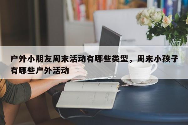 户外小朋友周末活动有哪些类型,周末小孩子有哪些户外活动