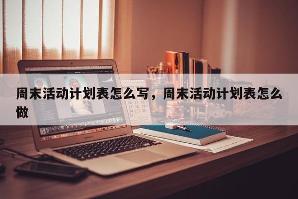 周末活动计划表怎么写,周末活动计划表怎么做
