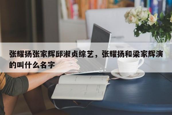 张耀扬张家辉邱淑贞综艺,张耀扬和梁家辉演的叫什么名字