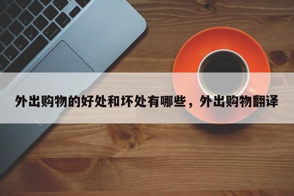 外出购物的好处和坏处有哪些,外出购物翻译