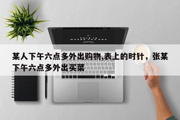 某人下午六点多外出购物,表上的时针,张某下午六点多外出买菜
